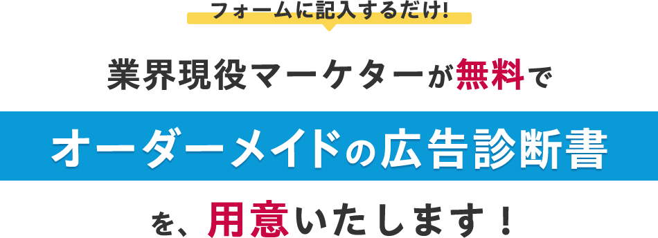 フォームに記入するだけ！ 業界現役マーケターが無料でオーダーメイドの広告診断書を用意いたします！
